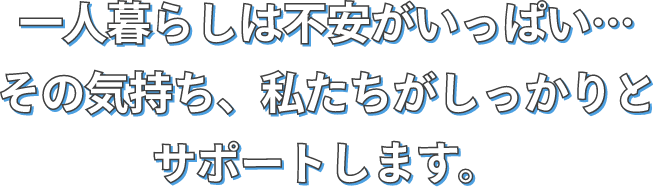 1人暮らしは不安がいっぱい…その気持ち、私たちがしっかりとサポートします。